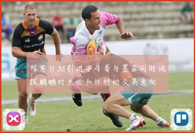 绿军计划引进字母哥与墨菲同时试探鹈鹕对杰伦和怀特的交易意向