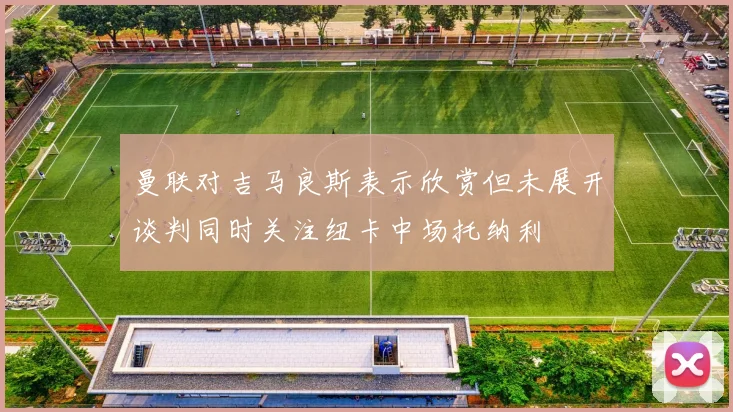曼联对吉马良斯表示欣赏但未展开谈判同时关注纽卡中场托纳利