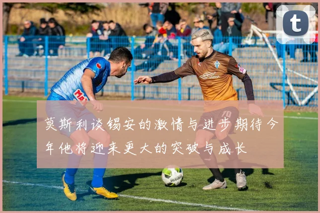 莫斯利谈锡安的激情与进步期待今年他将迎来更大的突破与成长