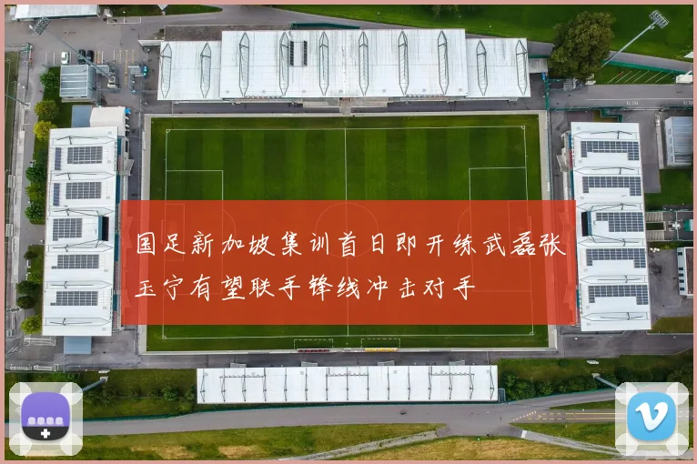 国足新加坡集训首日即开练武磊张玉宁有望联手锋线冲击对手