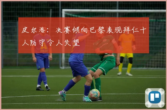 皮尔洛：决赛倾向巴黎表现拜仁十人防守令人失望