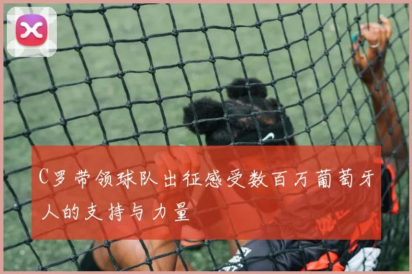 C罗带领球队出征感受数百万葡萄牙人的支持与力量