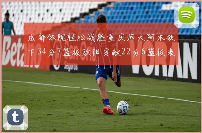 成都体院轻松战胜重庆师大阿木砍下34分7篮板欧阳贡献22分6篮板表现出色