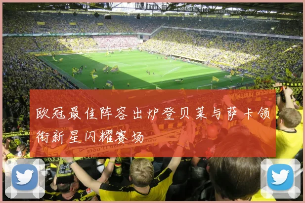 欧冠最佳阵容出炉登贝莱与萨卡领衔新星闪耀赛场