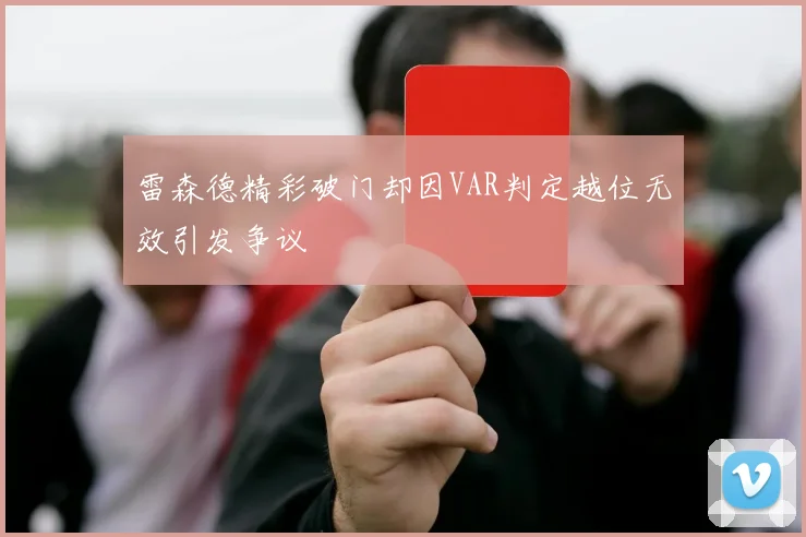 雷森德精彩破门却因VAR判定越位无效引发争议