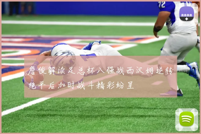 詹俊解读足总杯八强战西汉姆逆转绝平后加时战斗精彩纷呈
