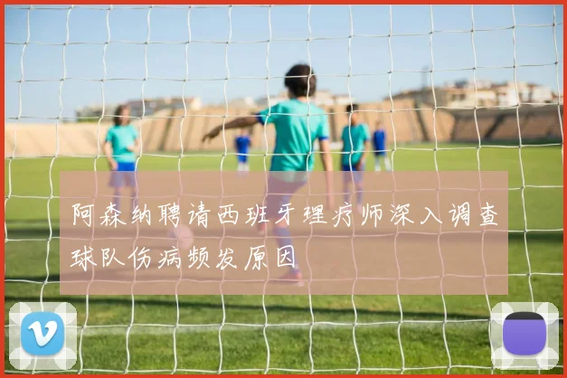 阿森纳聘请西班牙理疗师深入调查球队伤病频发原因
