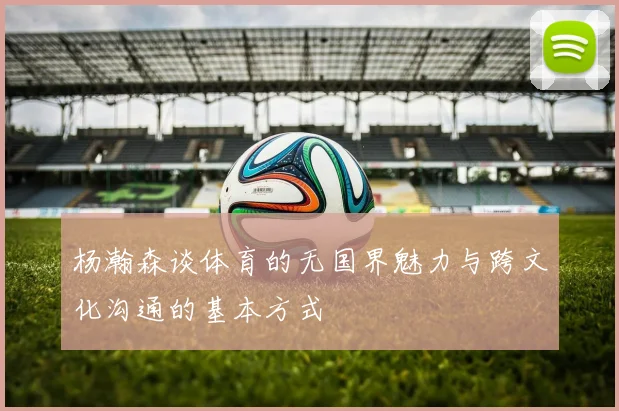 杨瀚森谈体育的无国界魅力与跨文化沟通的基本方式