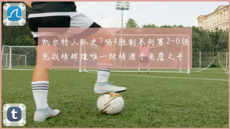 凯尔特人队史7场4胜制系列赛2-0领先战绩辉煌唯一败绩源于老詹之手