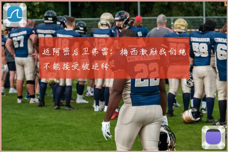 迈阿密后卫弗雷：梅西激励我们绝不能接受被逆转