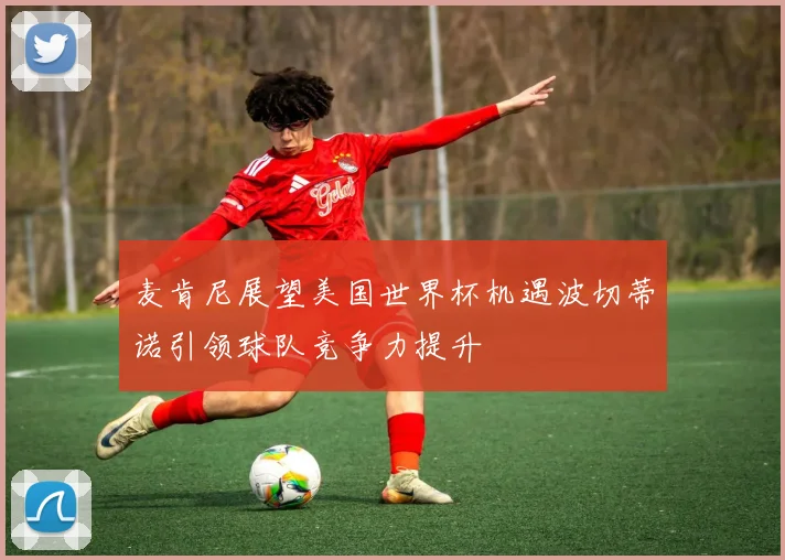 麦肯尼展望美国世界杯机遇波切蒂诺引领球队竞争力提升