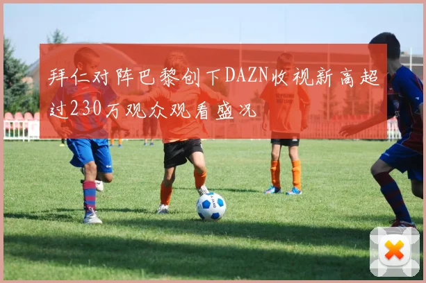 拜仁对阵巴黎创下DAZN收视新高超过230万观众观看盛况